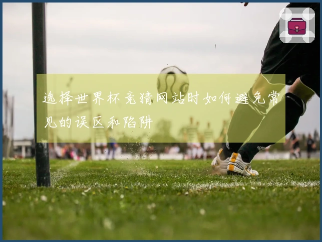 选择世界杯竞猜网站时如何避免常见的误区和陷阱