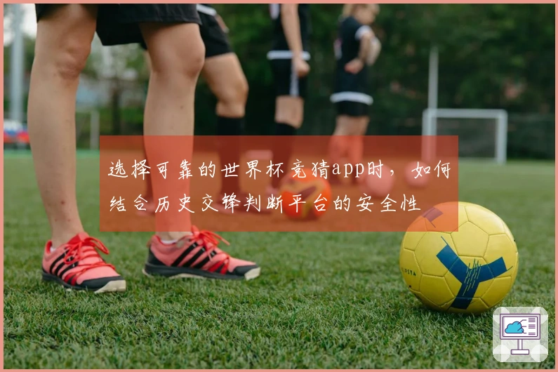 选择可靠的世界杯竞猜app时,如何结合历史交锋判断平台的安全性