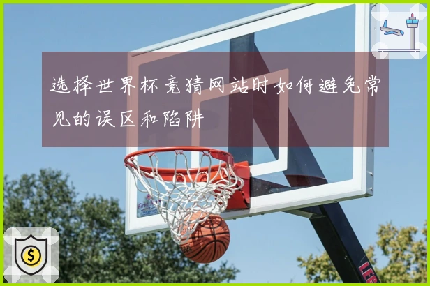 选择世界杯竞猜网站时如何避免常见的误区和陷阱