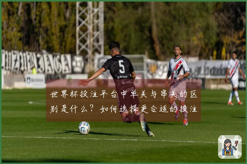 世界杯投注平台中单关与串关的区别是什么？如何选择更合适的投注方式？