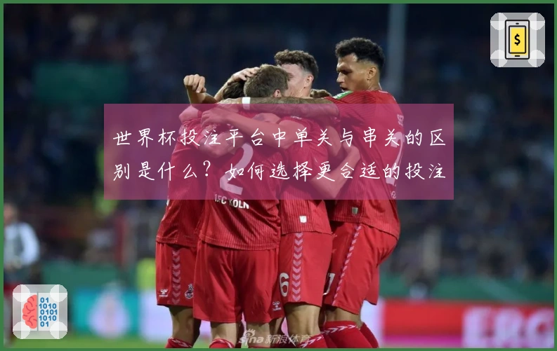 世界杯投注平台中单关与串关的区别是什么？如何选择更合适的投注方式？