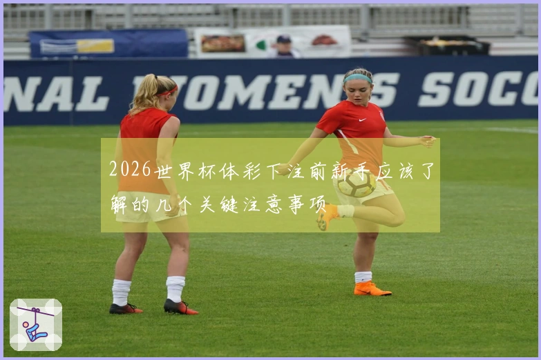 2026世界杯体彩下注前新手应该了解的几个关键注意事项