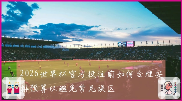 2026世界杯官方投注前如何合理安排预算以避免常见误区