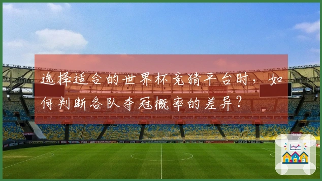 选择适合的世界杯竞猜平台时,如何判断各队夺冠概率的差异?