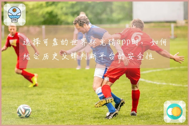 选择可靠的世界杯竞猜app时，如何结合历史交锋判断平台的安全性